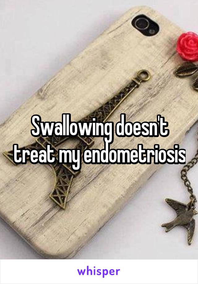 Swallowing doesn't treat my endometriosis