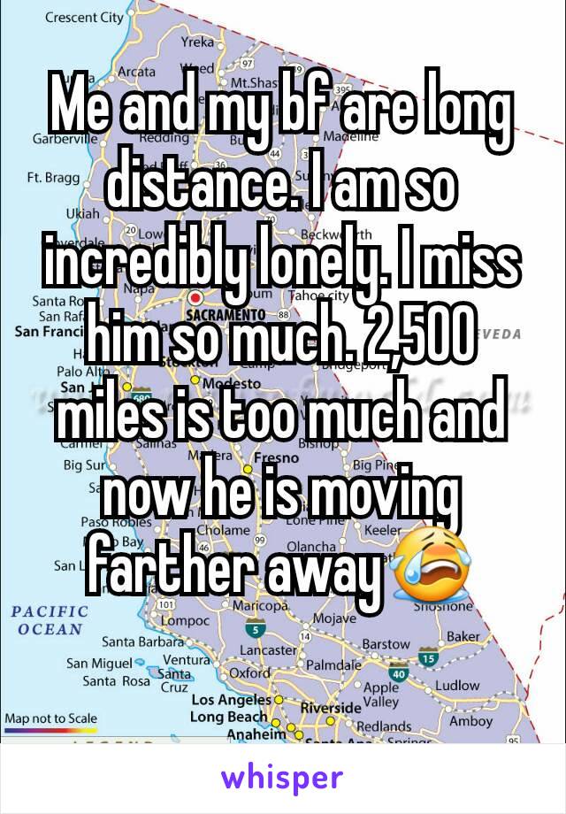 Me and my bf are long distance. I am so incredibly lonely. I miss him so much. 2,500 miles is too much and now he is moving farther away😭