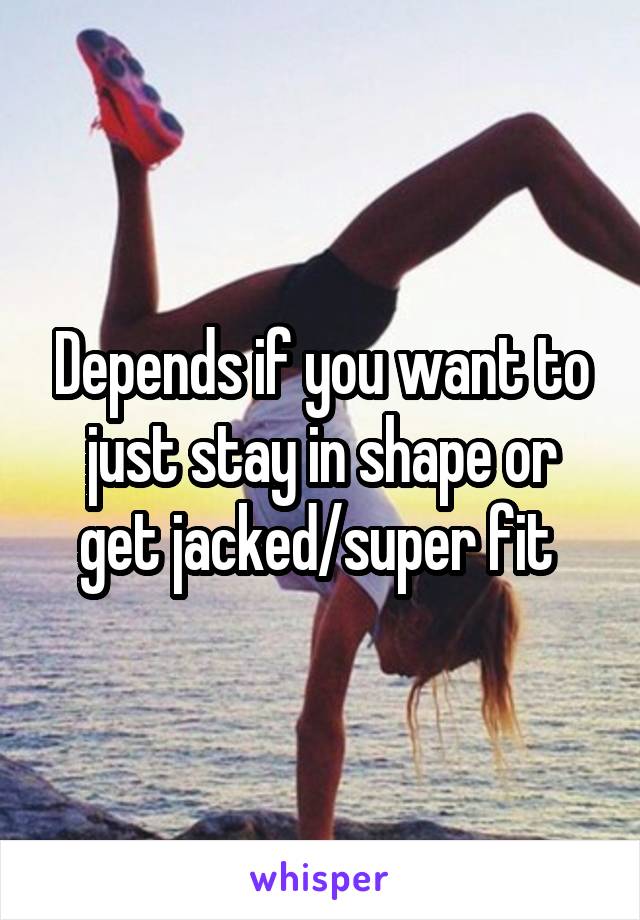 Depends if you want to just stay in shape or get jacked/super fit 