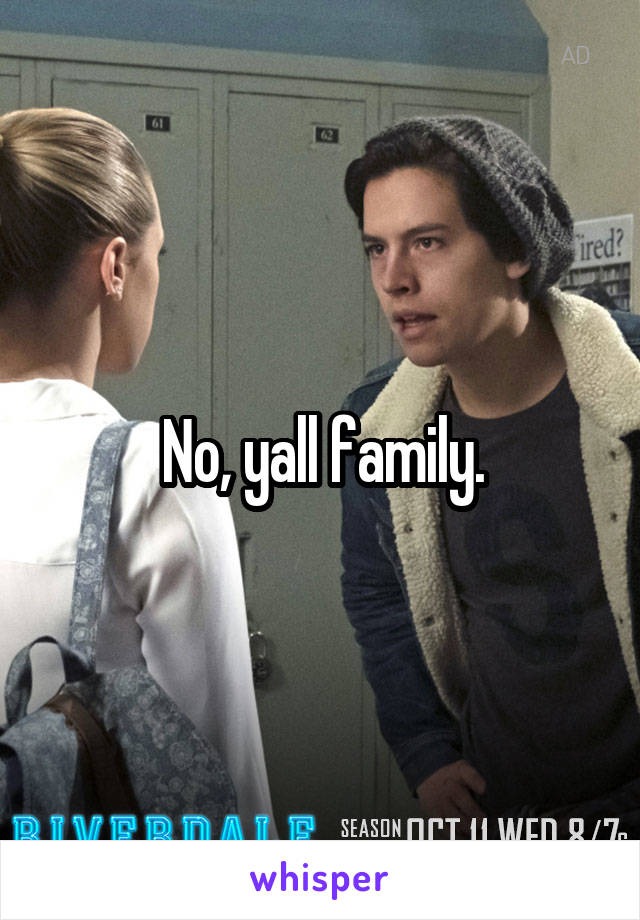 No, yall family.