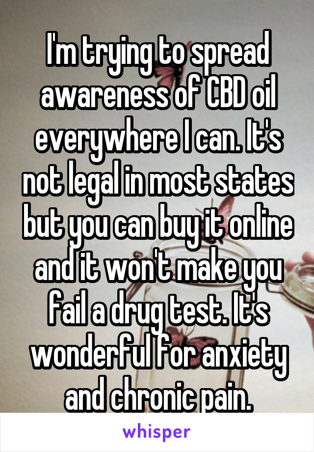 I'm trying to spread awareness of CBD oil everywhere I can. It's not legal in most states but you can buy it online and it won't make you fail a drug test. It's wonderful for anxiety and chronic pain.