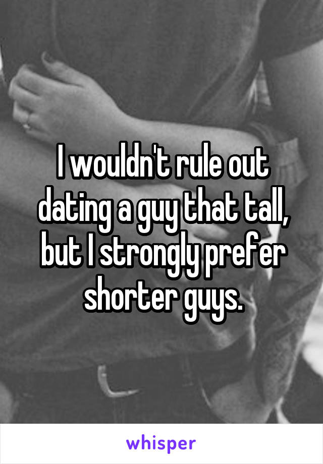 I wouldn't rule out dating a guy that tall, but I strongly prefer shorter guys.