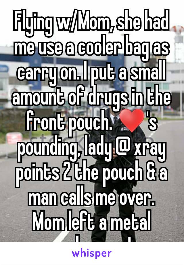 Flying w/Mom, she had me use a cooler bag as carry on. I put a small amount of drugs in the front pouch. ♥'s pounding, lady @ xray points 2 the pouch & a man calls me over. Mom left a metal corkscrew!