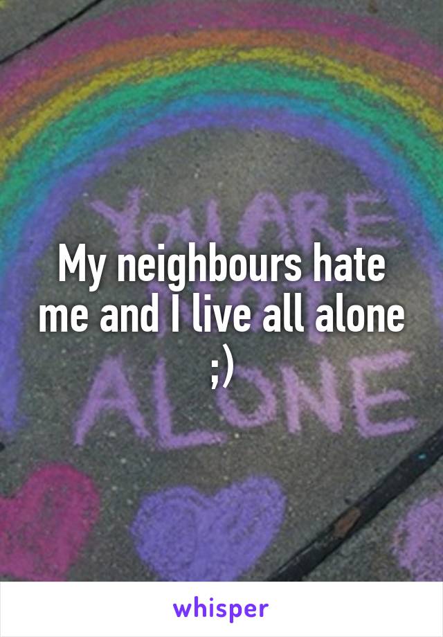 My neighbours hate me and I live all alone ;)