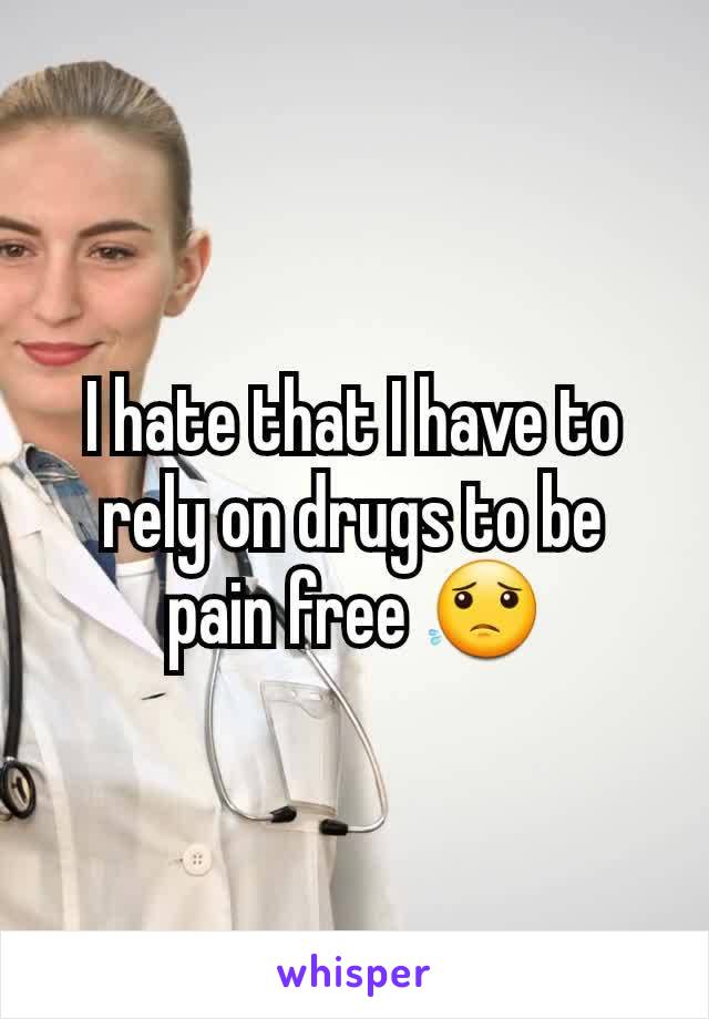 I hate that I have to rely on drugs to be pain free 😟