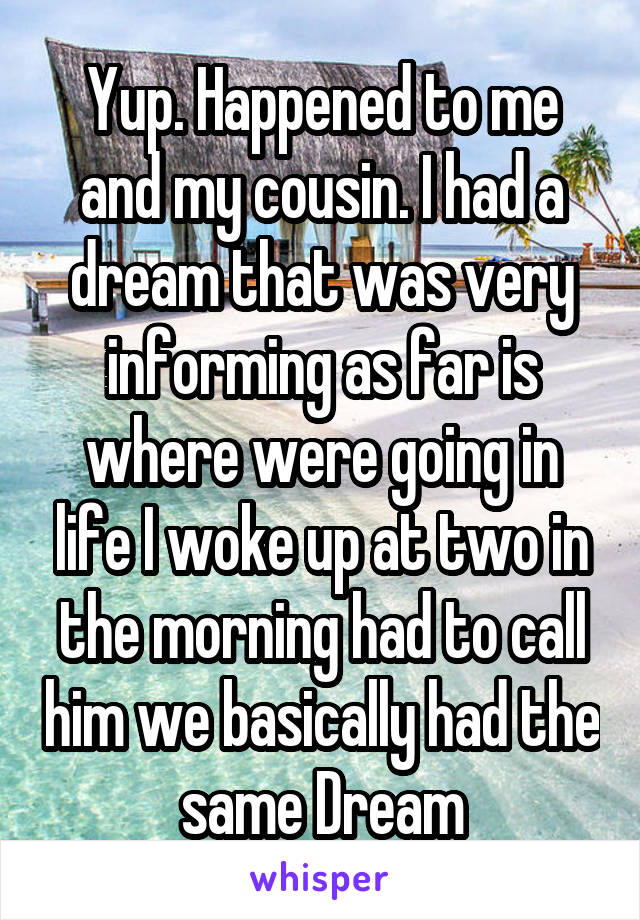 Yup. Happened to me and my cousin. I had a dream that was very informing as far is where were going in life I woke up at two in the morning had to call him we basically had the same Dream