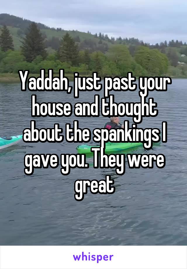Yaddah, just past your house and thought about the spankings I gave you. They were great