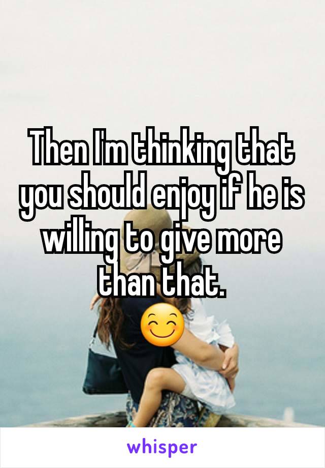 Then I'm thinking that you should enjoy if he is willing to give more than that.
😊