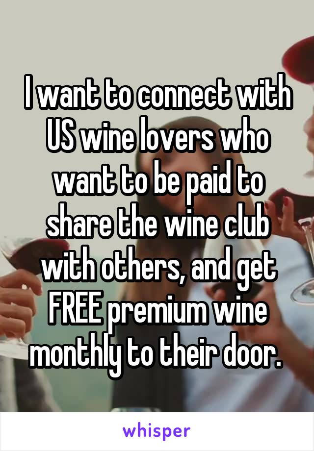 I want to connect with US wine lovers who want to be paid to share the wine club with others, and get FREE premium wine monthly to their door. 