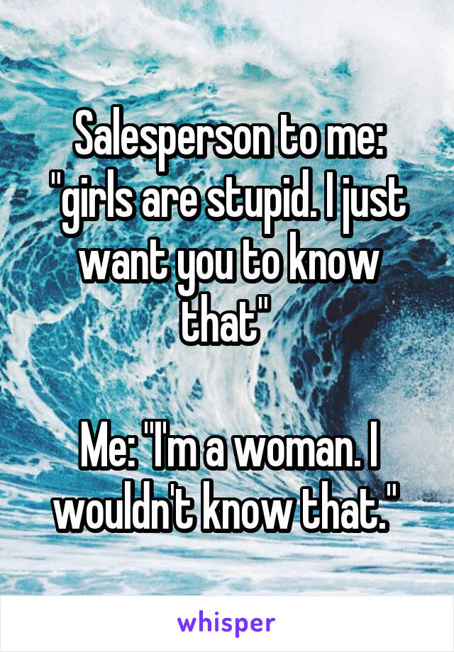 Salesperson to me: "girls are stupid. I just want you to know that" 

Me: "I'm a woman. I wouldn't know that." 