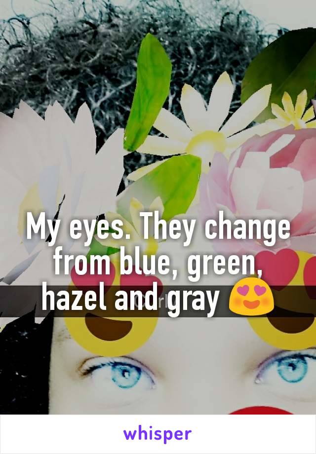 My eyes. They change from blue, green, hazel and gray 😍