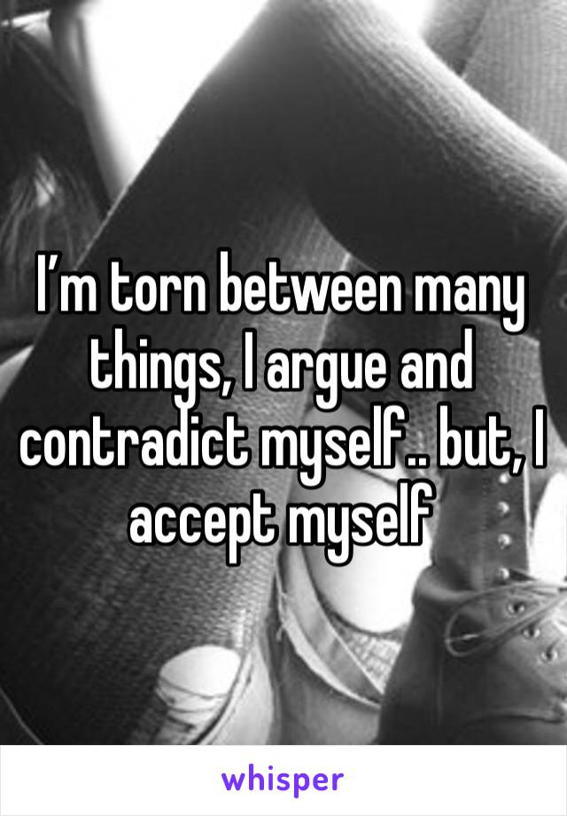 I’m torn between many things, I argue and contradict myself.. but, I accept myself 