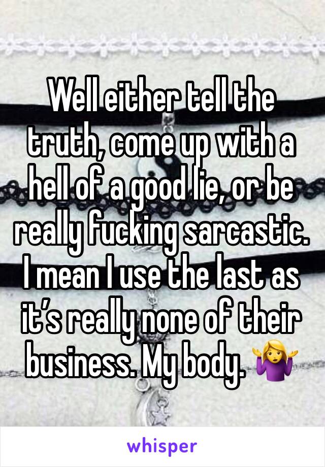 Well either tell the truth, come up with a hell of a good lie, or be really fucking sarcastic. I mean I use the last as it’s really none of their business. My body. 🤷‍♀️