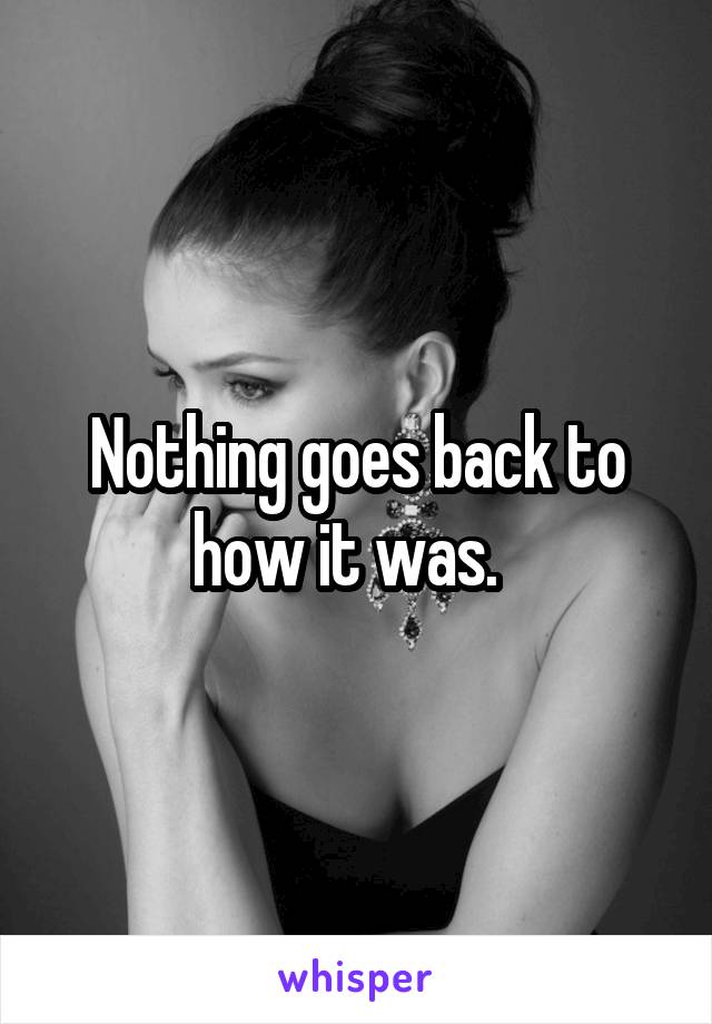 Nothing goes back to how it was.  