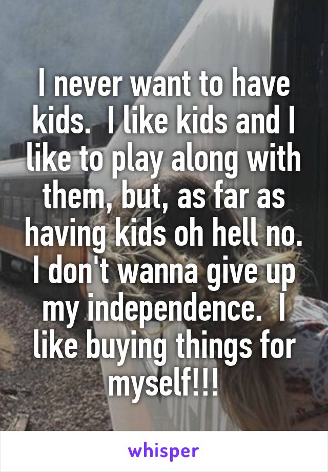 I never want to have kids.  I like kids and I like to play along with them, but, as far as having kids oh hell no. I don't wanna give up my independence.  I like buying things for myself!!!