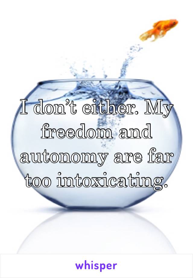 I don’t either. My freedom and autonomy are far too intoxicating. 