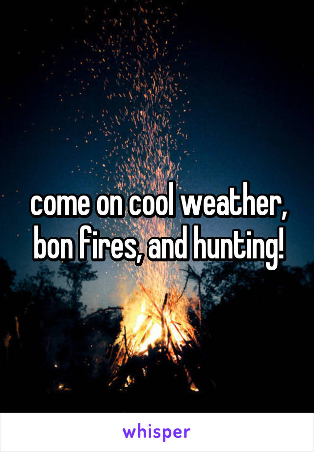 come on cool weather, bon fires, and hunting!
