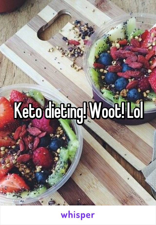 Keto dieting! Woot! Lol