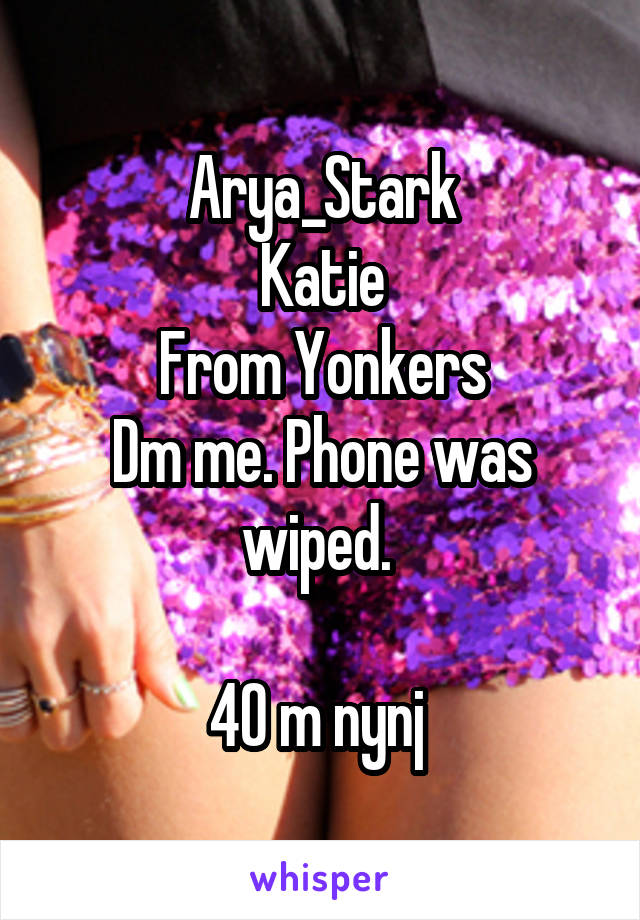 Arya_Stark
Katie
From Yonkers
Dm me. Phone was wiped. 

40 m nynj 