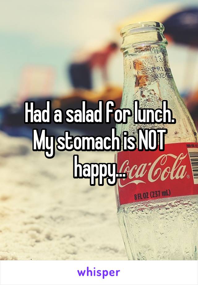 Had a salad for lunch. My stomach is NOT happy...