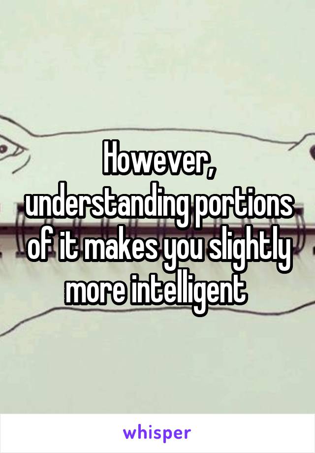 However, understanding portions of it makes you slightly more intelligent 