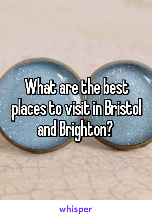 What are the best places to visit in Bristol and Brighton? 