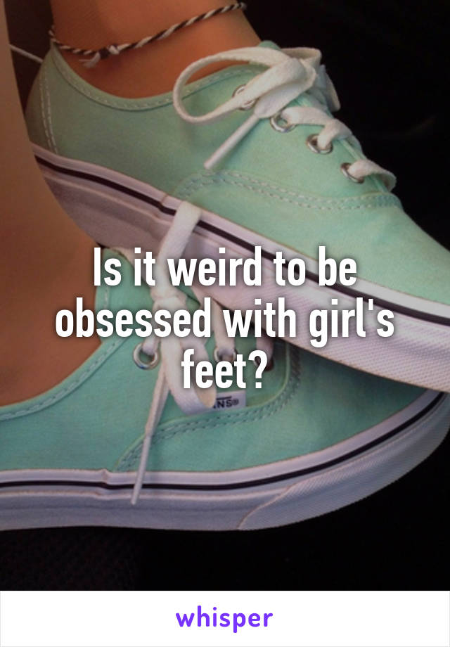 Is it weird to be obsessed with girl's feet?