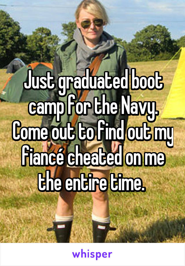 Just graduated boot camp for the Navy. Come out to find out my fiancé cheated on me the entire time. 