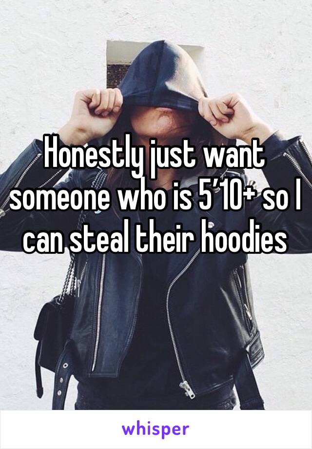 Honestly just want someone who is 5’10+ so I can steal their hoodies 