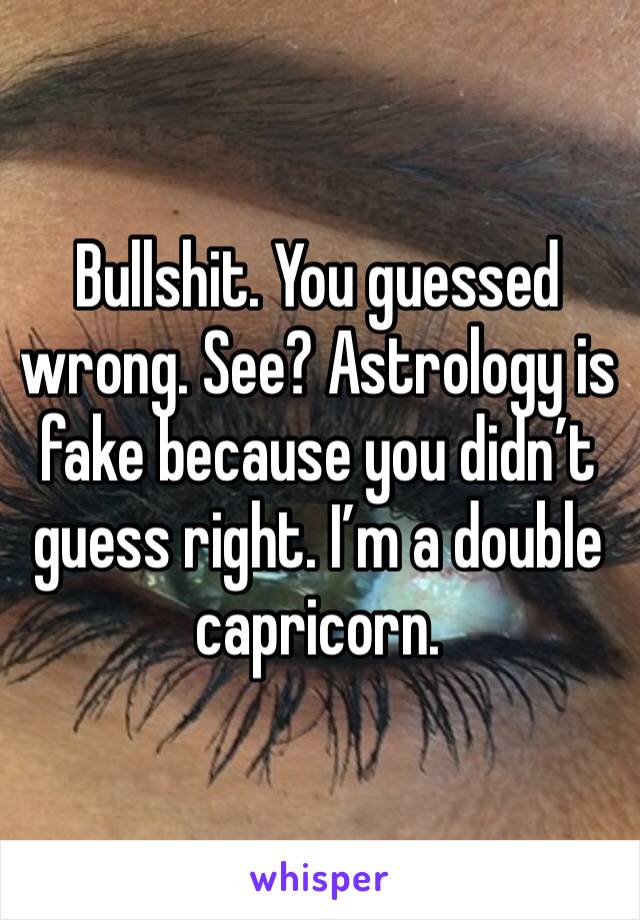 Bullshit. You guessed wrong. See? Astrology is fake because you didn’t guess right. I’m a double capricorn. 