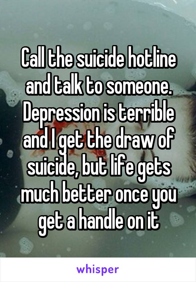 Call the suicide hotline and talk to someone. Depression is terrible and I get the draw of suicide, but life gets much better once you get a handle on it