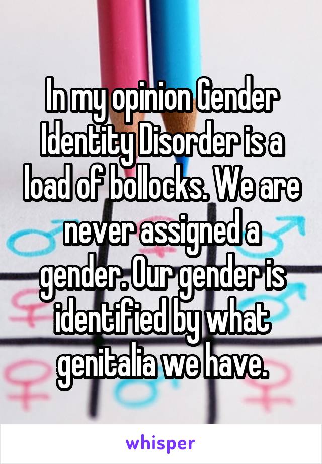 In my opinion Gender Identity Disorder is a load of bollocks. We are never assigned a gender. Our gender is identified by what genitalia we have.