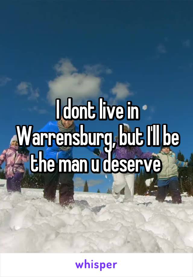 I dont live in Warrensburg, but I'll be the man u deserve 