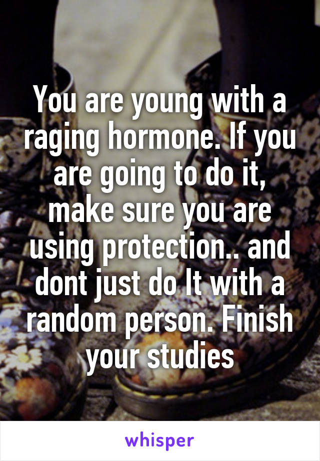 You are young with a raging hormone. If you are going to do it, make sure you are using protection.. and dont just do It with a random person. Finish your studies