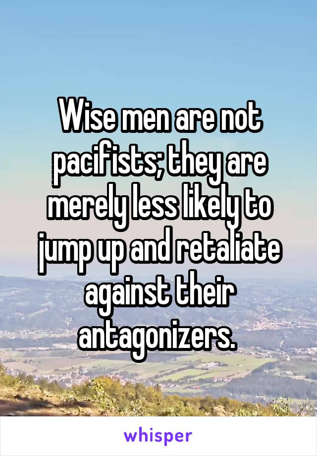 Wise men are not pacifists; they are merely less likely to jump up and retaliate against their antagonizers. 