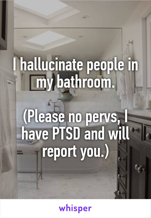 I hallucinate people in my bathroom.

(Please no pervs, I have PTSD and will report you.)