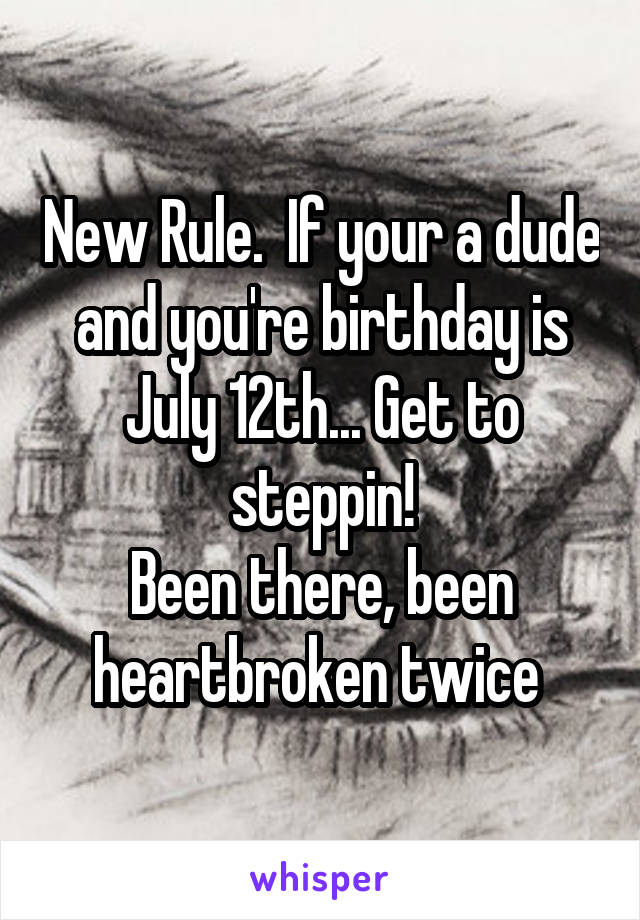 New Rule.  If your a dude and you're birthday is July 12th... Get to steppin!
Been there, been heartbroken twice 