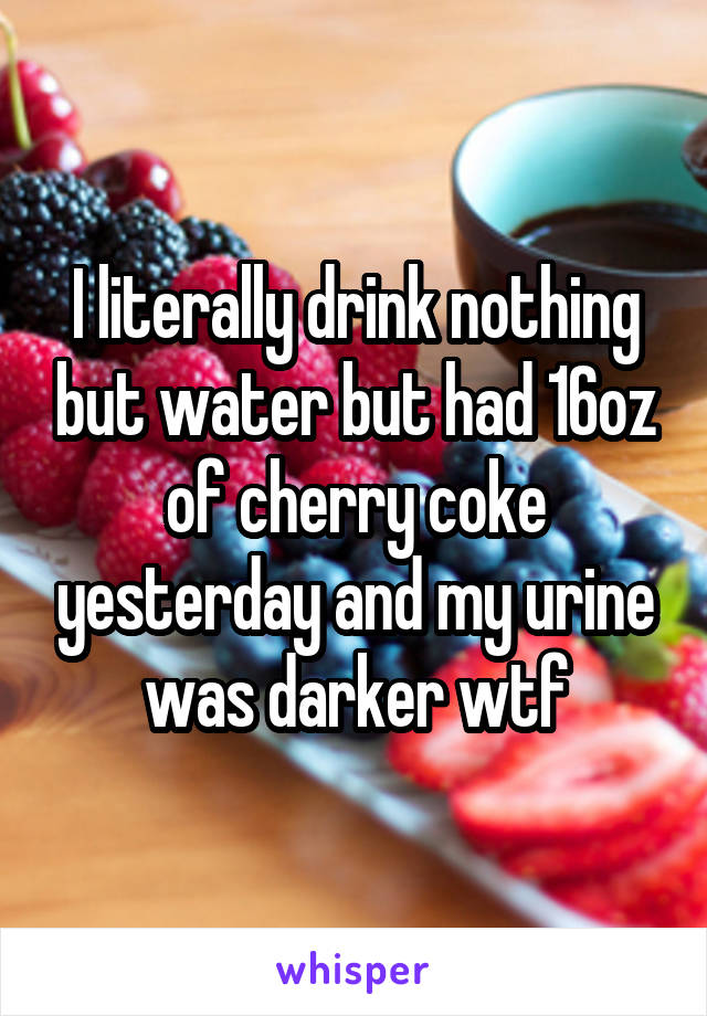 I literally drink nothing but water but had 16oz of cherry coke yesterday and my urine was darker wtf