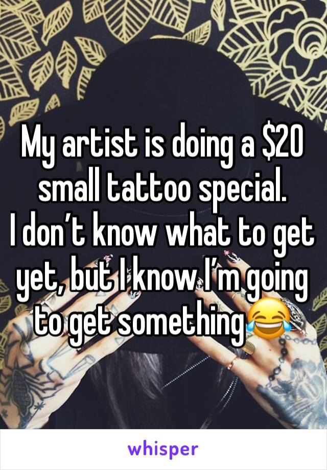My artist is doing a $20 small tattoo special. 
I don’t know what to get yet, but I know I’m going to get something😂