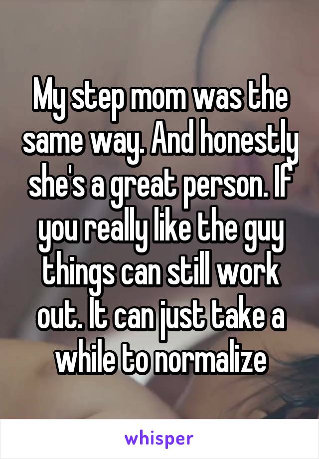 My step mom was the same way. And honestly she's a great person. If you really like the guy things can still work out. It can just take a while to normalize