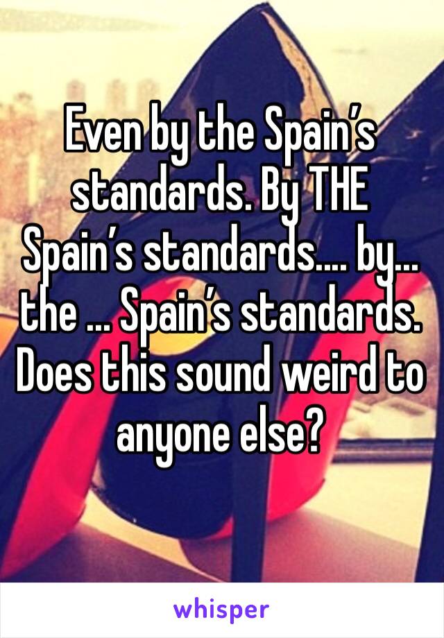Even by the Spain’s standards. By THE Spain’s standards.... by... the ... Spain’s standards. Does this sound weird to anyone else? 