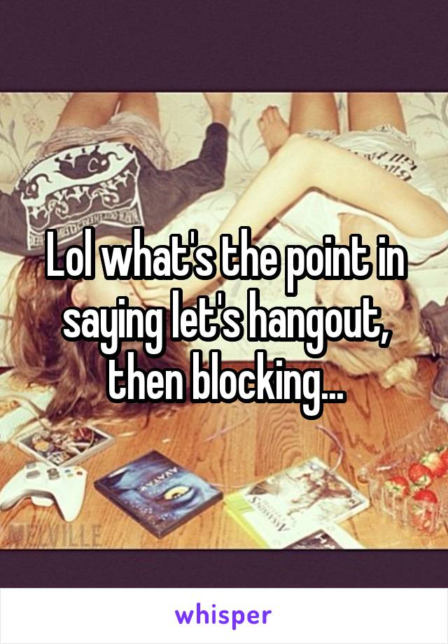 Lol what's the point in saying let's hangout, then blocking...