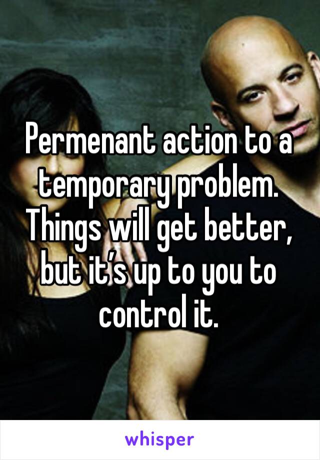 Permenant action to a temporary problem.  Things will get better, but it’s up to you to control it.  