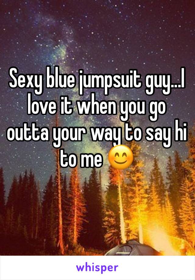 Sexy blue jumpsuit guy...I love it when you go outta your way to say hi to me 😊