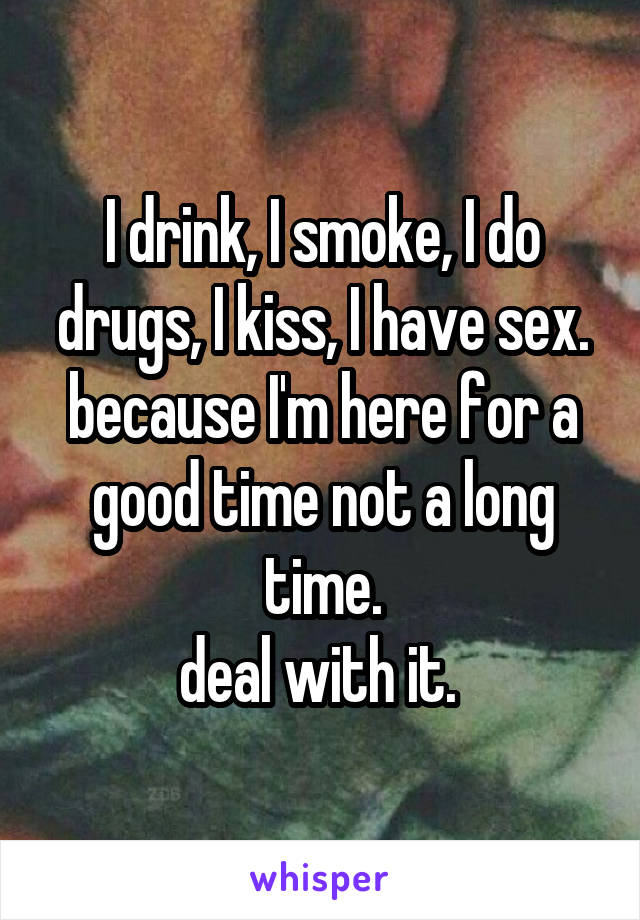 I drink, I smoke, I do drugs, I kiss, I have sex.
because I'm here for a good time not a long time.
deal with it. 
