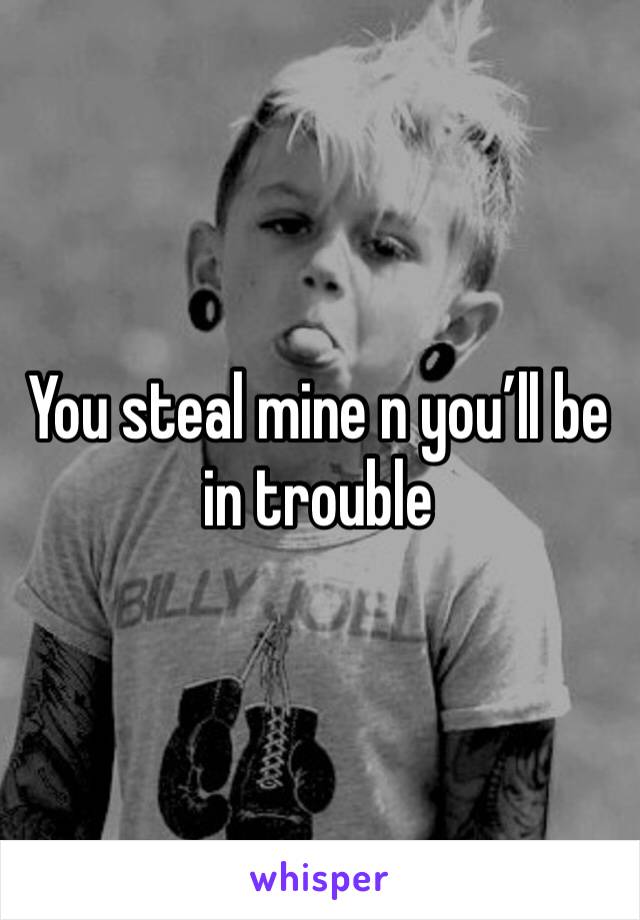 You steal mine n you’ll be in trouble 