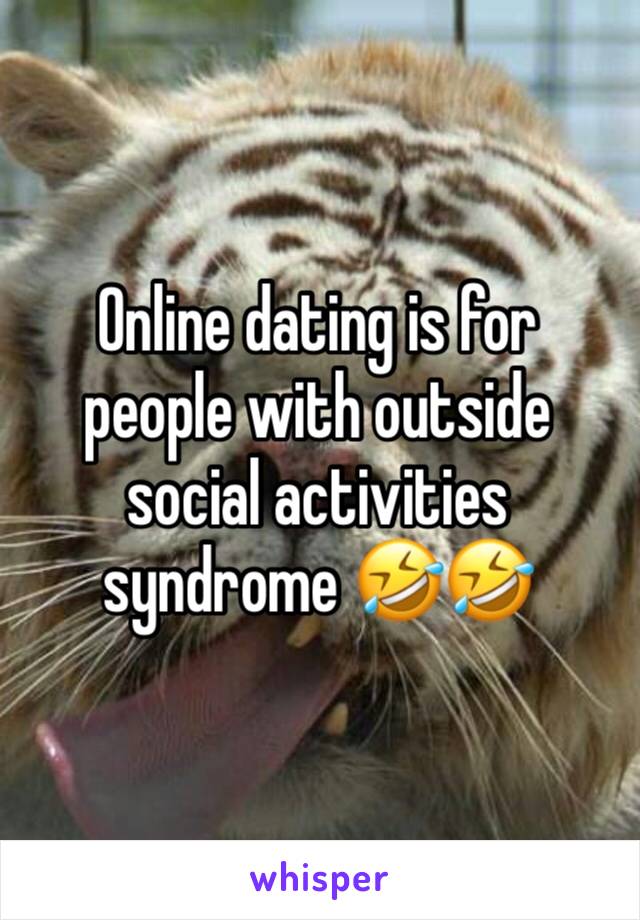 Online dating is for people with outside social activities syndrome 🤣🤣