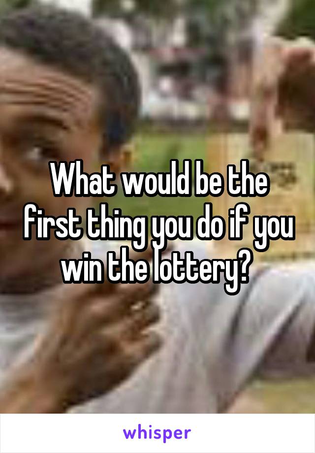 What would be the first thing you do if you win the lottery? 