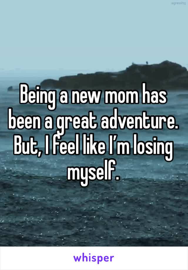Being a new mom has been a great adventure. But, I feel like I’m losing myself. 