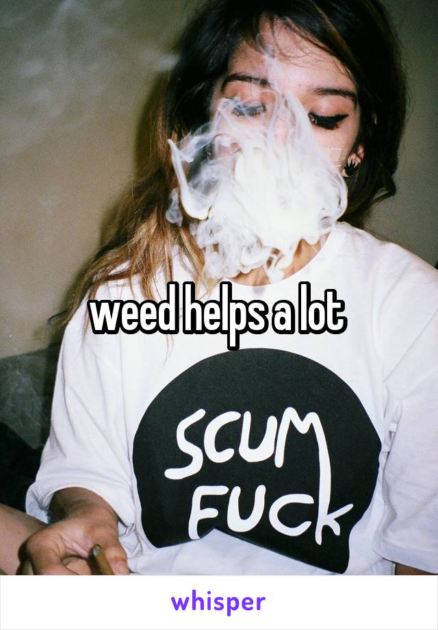weed helps a lot 
